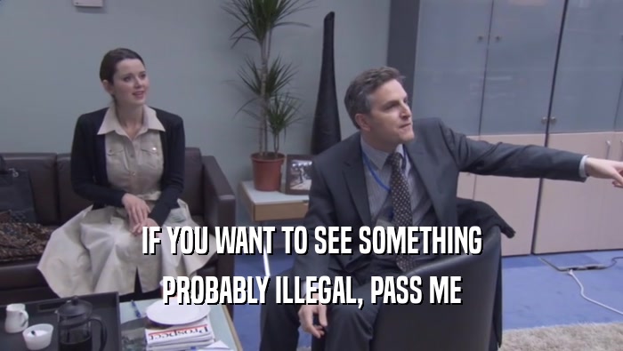 IF YOU WANT TO SEE SOMETHING PROBABLY ILLEGAL, PASS ME PROBABLY ILLEGAL, PASS ME