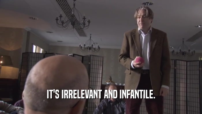 IT'S IRRELEVANT AND INFANTILE.  