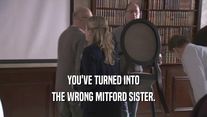 YOU'VE TURNED INTO THE WRONG MITFORD SISTER. 