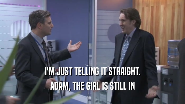 I'M JUST TELLING IT STRAIGHT. ADAM, THE GIRL IS STILL IN ADAM, THE GIRL IS STILL IN