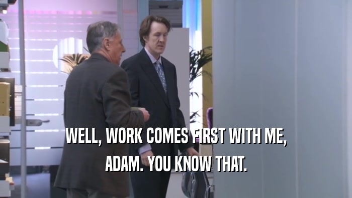 WELL, WORK COMES FIRST WITH ME, ADAM. YOU KNOW THAT. 