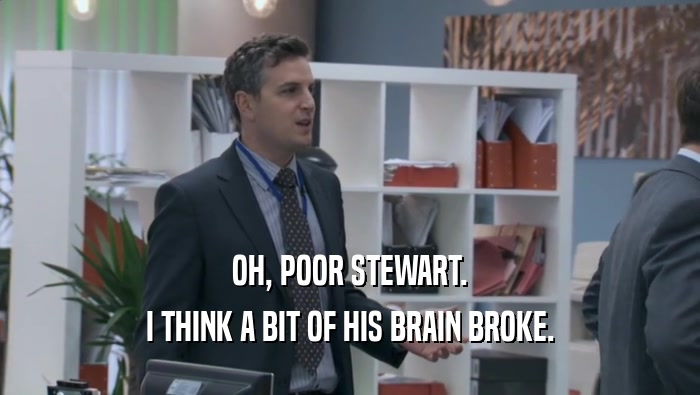 OH, POOR STEWART. I THINK A BIT OF HIS BRAIN BROKE. 