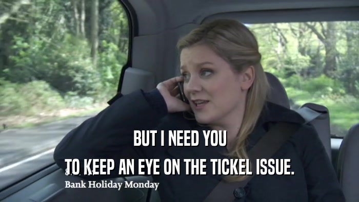 BUT I NEED YOU TO KEEP AN EYE ON THE TICKEL ISSUE. 