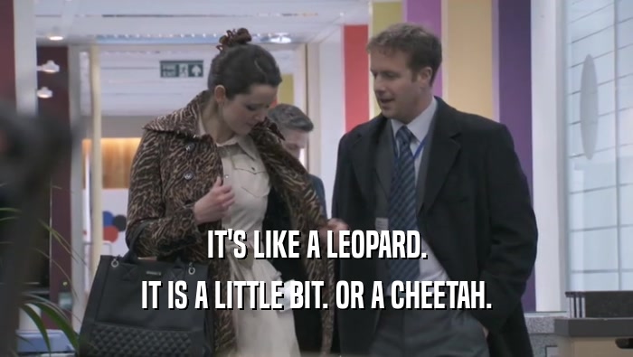 IT'S LIKE A LEOPARD. IT IS A LITTLE BIT. OR A CHEETAH. 