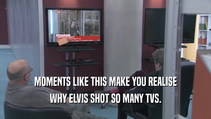 MOMENTS LIKE THIS MAKE YOU REALISE WHY ELVIS SHOT SO MANY TVS. WHY ELVIS SHOT SO MANY TVS.