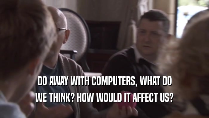 DO AWAY WITH COMPUTERS, WHAT DO WE THINK? HOW WOULD IT AFFECT US? 