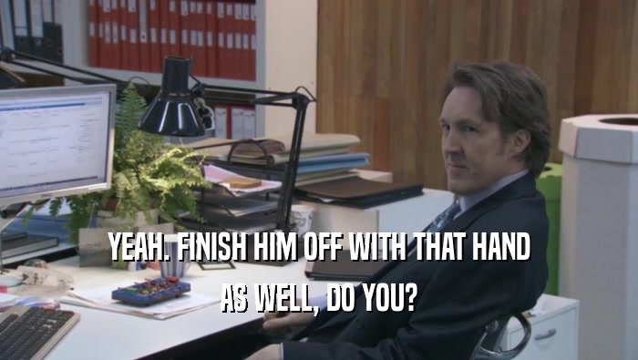 YEAH. FINISH HIM OFF WITH THAT HAND AS WELL, DO YOU? 