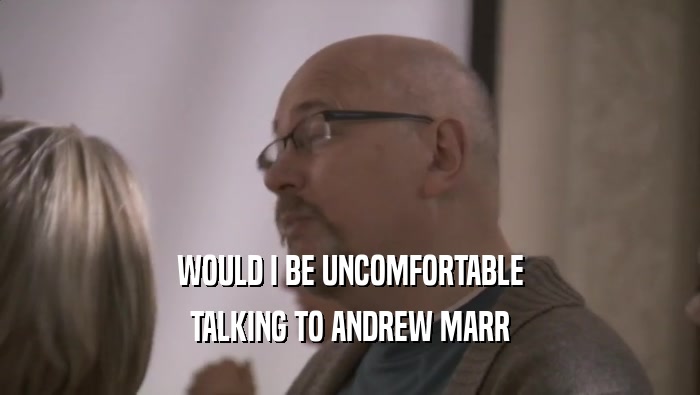 WOULD I BE UNCOMFORTABLE TALKING TO ANDREW MARR TALKING TO ANDREW MARR