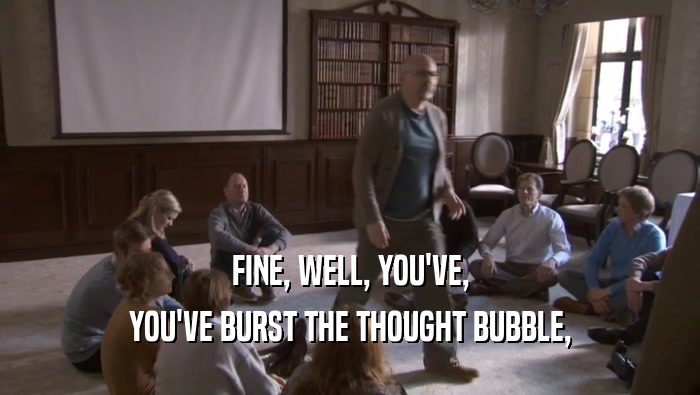 FINE, WELL, YOU'VE, YOU'VE BURST THE THOUGHT BUBBLE, YOU'VE BURST THE THOUGHT BUBBLE,