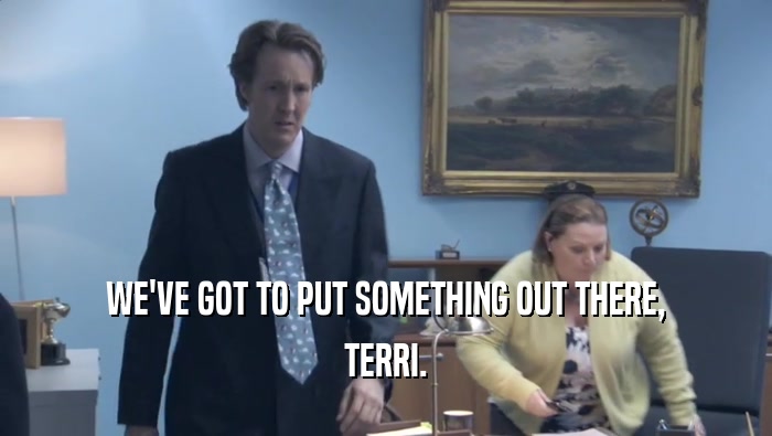 WE'VE GOT TO PUT SOMETHING OUT THERE,
 TERRI.
 