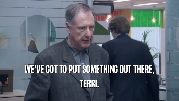 WE'VE GOT TO PUT SOMETHING OUT THERE, TERRI. 