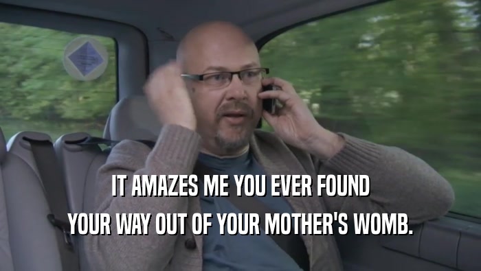 IT AMAZES ME YOU EVER FOUND YOUR WAY OUT OF YOUR MOTHER'S WOMB. 