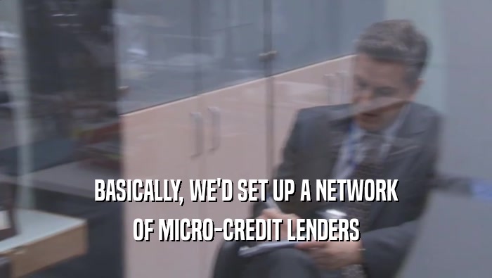 BASICALLY, WE'D SET UP A NETWORK OF MICRO-CREDIT LENDERS OF MICRO-CREDIT LENDERS