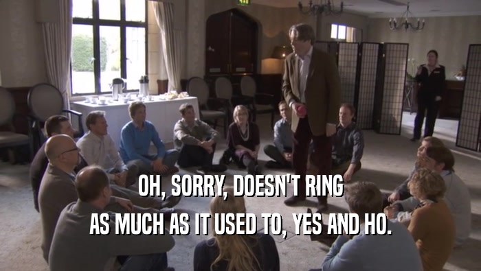 OH, SORRY, DOESN'T RING AS MUCH AS IT USED TO, YES AND HO. 