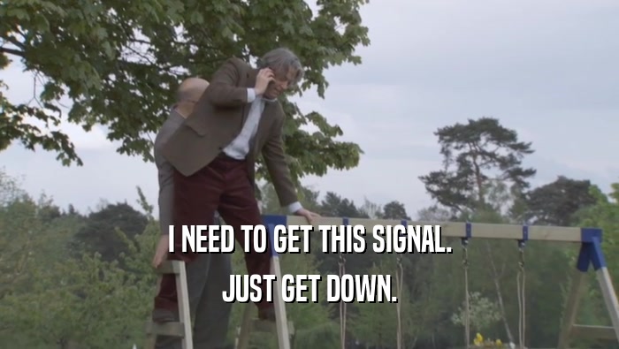 I NEED TO GET THIS SIGNAL. JUST GET DOWN. 