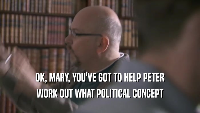 OK, MARY, YOU'VE GOT TO HELP PETER
 WORK OUT WHAT POLITICAL CONCEPT
 WORK OUT WHAT POLITICAL CONCEPT
