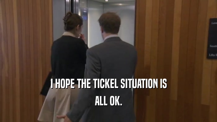 I HOPE THE TICKEL SITUATION IS ALL OK. 