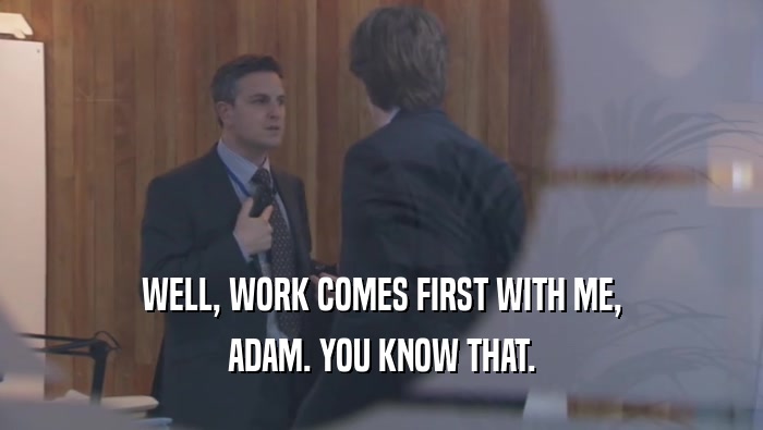 WELL, WORK COMES FIRST WITH ME, ADAM. YOU KNOW THAT. 