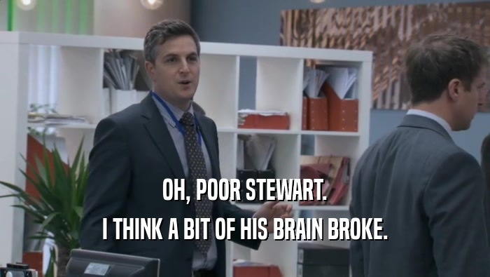 OH, POOR STEWART. I THINK A BIT OF HIS BRAIN BROKE. 