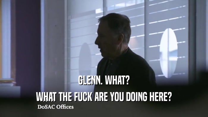 GLENN. WHAT? WHAT THE FUCK ARE YOU DOING HERE? 