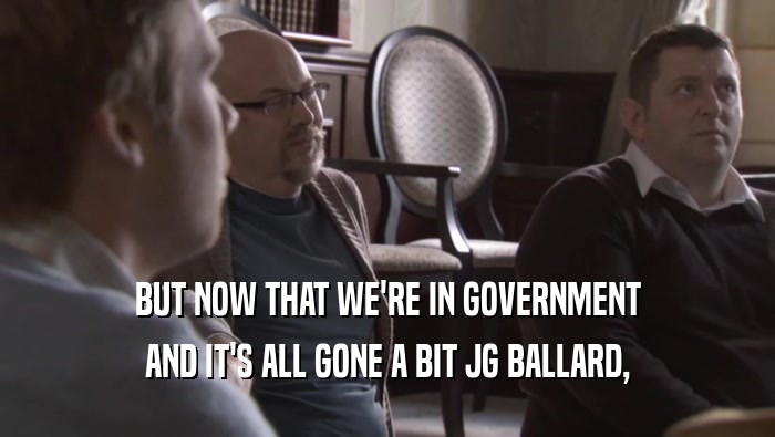 BUT NOW THAT WE'RE IN GOVERNMENT AND IT'S ALL GONE A BIT JG BALLARD, 