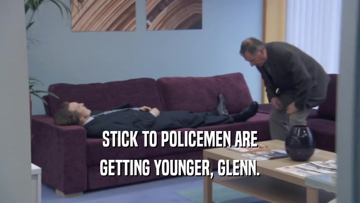STICK TO POLICEMEN ARE GETTING YOUNGER, GLENN. 