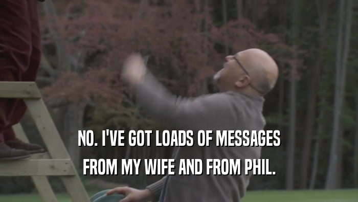 NO. I'VE GOT LOADS OF MESSAGES FROM MY WIFE AND FROM PHIL. 