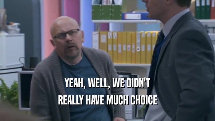 YEAH, WELL, WE DIDN'T REALLY HAVE MUCH CHOICE 