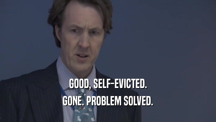 GOOD, SELF-EVICTED. GONE. PROBLEM SOLVED. 