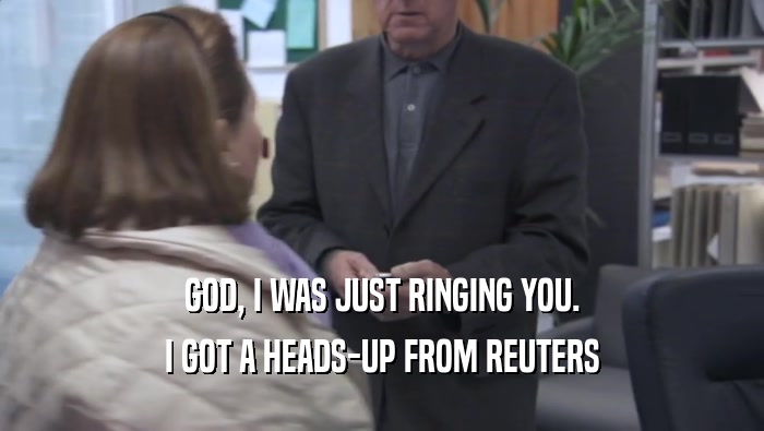 GOD, I WAS JUST RINGING YOU. I GOT A HEADS-UP FROM REUTERS 