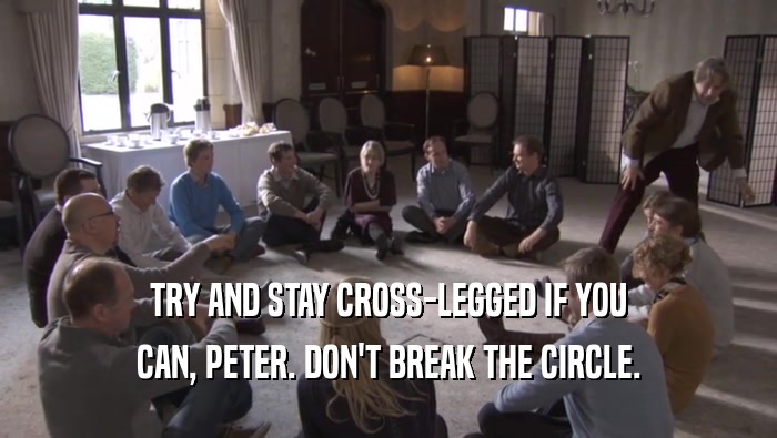 TRY AND STAY CROSS-LEGGED IF YOU CAN, PETER. DON'T BREAK THE CIRCLE. 