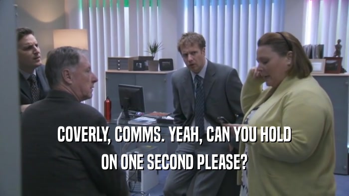 COVERLY, COMMS. YEAH, CAN YOU HOLD ON ONE SECOND PLEASE? 