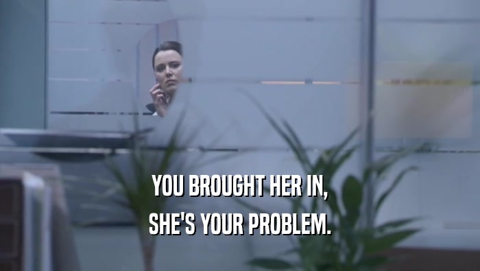 YOU BROUGHT HER IN, SHE'S YOUR PROBLEM. 