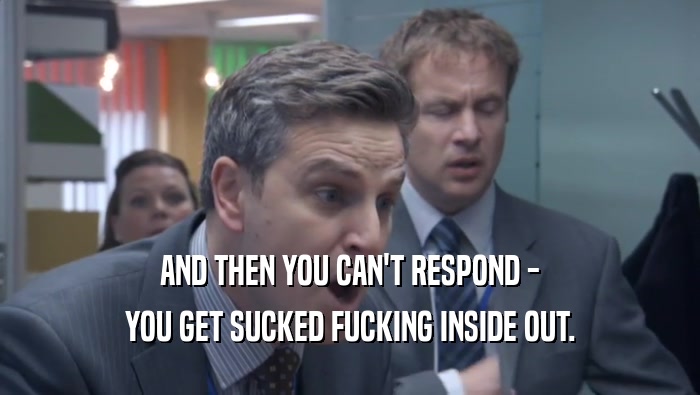AND THEN YOU CAN'T RESPOND - YOU GET SUCKED FUCKING INSIDE OUT. 