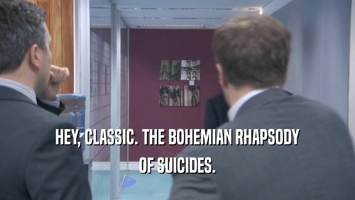 HEY, CLASSIC. THE BOHEMIAN RHAPSODY OF SUICIDES. 
