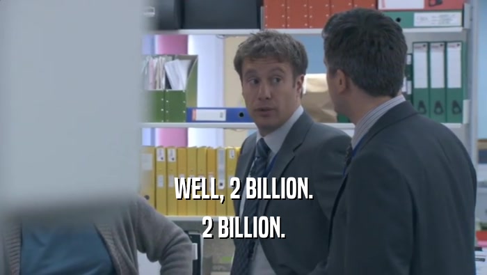 WELL, 2 BILLION. 2 BILLION. 