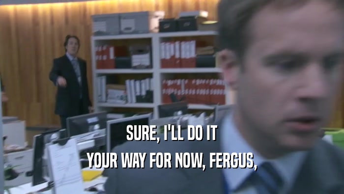 SURE, I'LL DO IT YOUR WAY FOR NOW, FERGUS, 