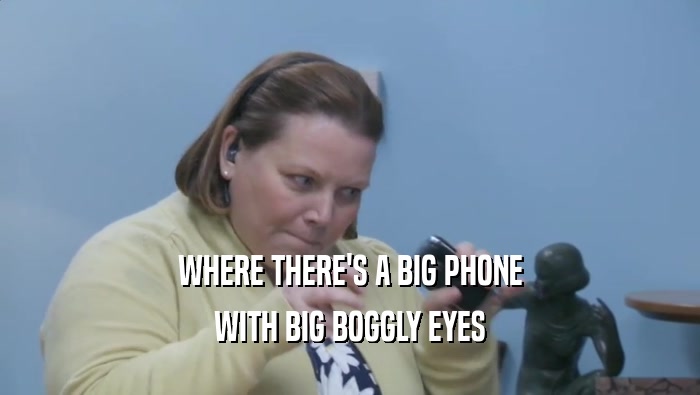 WHERE THERE'S A BIG PHONE WITH BIG BOGGLY EYES 