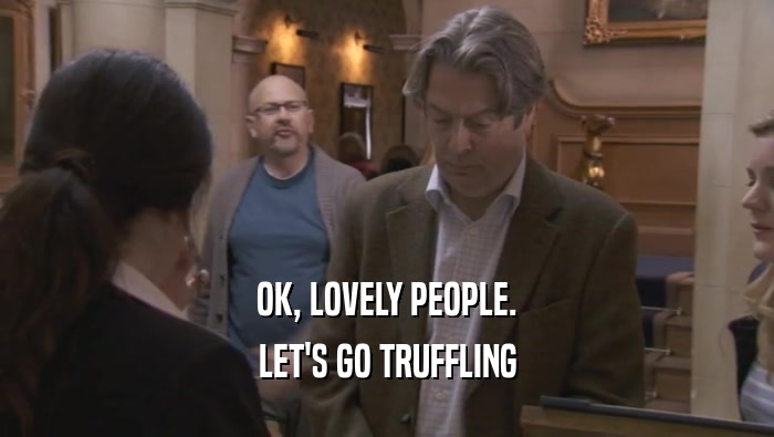 OK, LOVELY PEOPLE. LET'S GO TRUFFLING LET'S GO TRUFFLING
