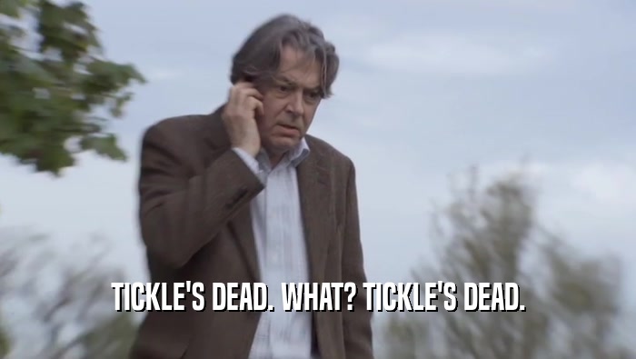 TICKLE'S DEAD. WHAT? TICKLE'S DEAD.  