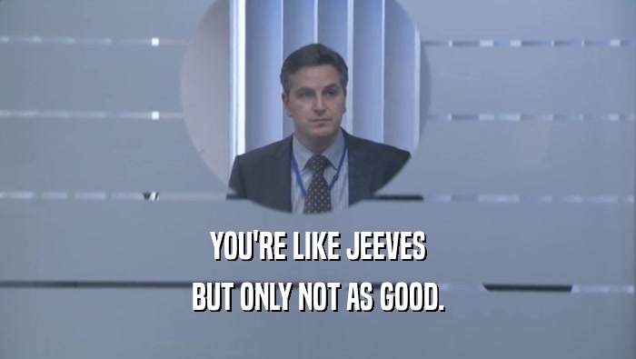 YOU'RE LIKE JEEVES BUT ONLY NOT AS GOOD. 