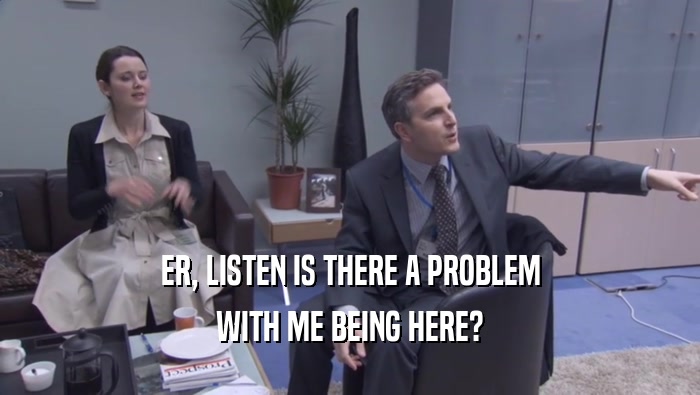 ER, LISTEN IS THERE A PROBLEM WITH ME BEING HERE? 