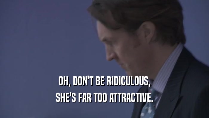 OH, DON'T BE RIDICULOUS, SHE'S FAR TOO ATTRACTIVE. 