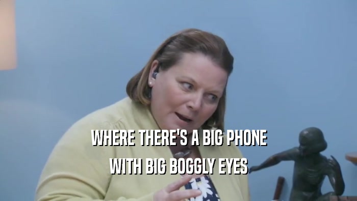 WHERE THERE'S A BIG PHONE WITH BIG BOGGLY EYES 