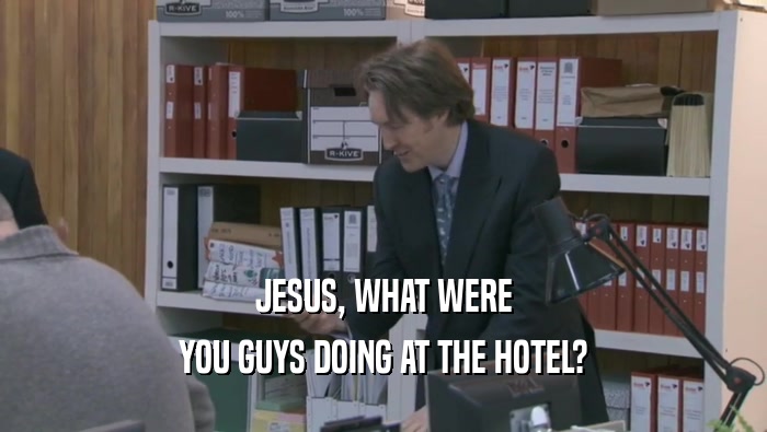 JESUS, WHAT WERE
 YOU GUYS DOING AT THE HOTEL?
 YOU GUYS DOING AT THE HOTEL?
