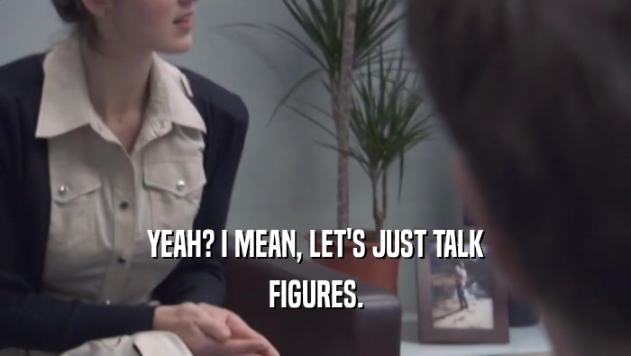 YEAH? I MEAN, LET'S JUST TALK FIGURES. 