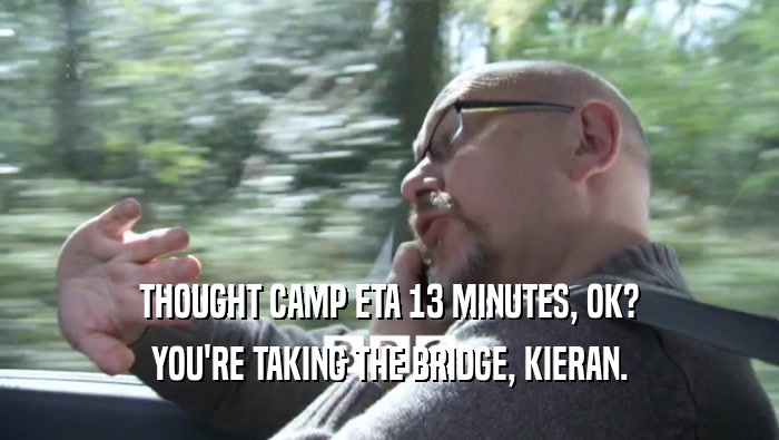 THOUGHT CAMP ETA 13 MINUTES, OK? YOU'RE TAKING THE BRIDGE, KIERAN. 