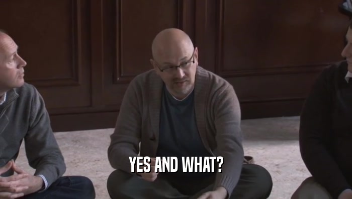 YES AND WHAT?  
