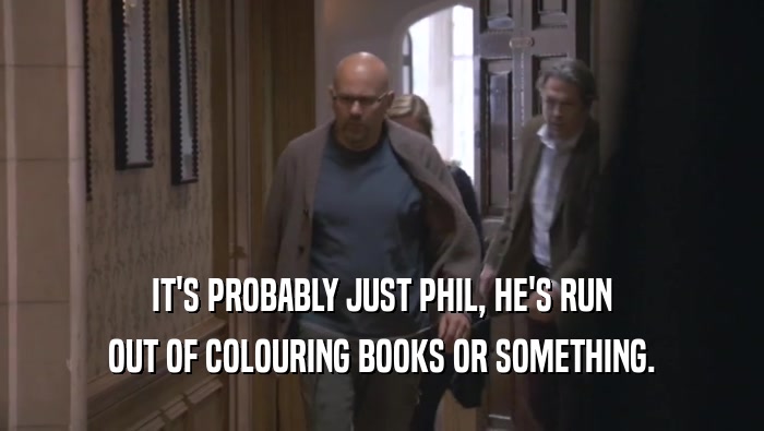 IT'S PROBABLY JUST PHIL, HE'S RUN
 OUT OF COLOURING BOOKS OR SOMETHING.
 