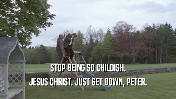 STOP BEING SO CHILDISH. JESUS CHRIST. JUST GET DOWN, PETER. 